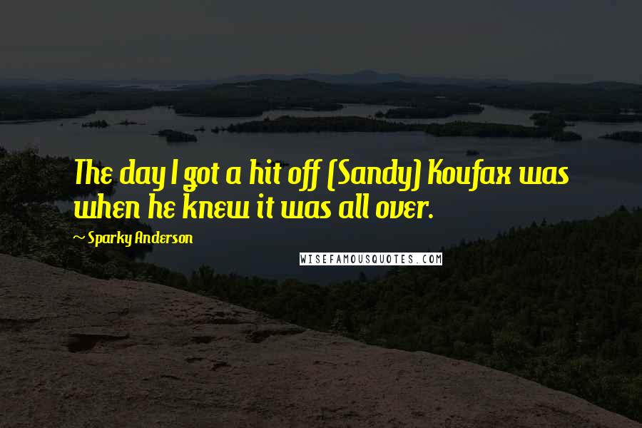 Sparky Anderson Quotes: The day I got a hit off (Sandy) Koufax was when he knew it was all over.