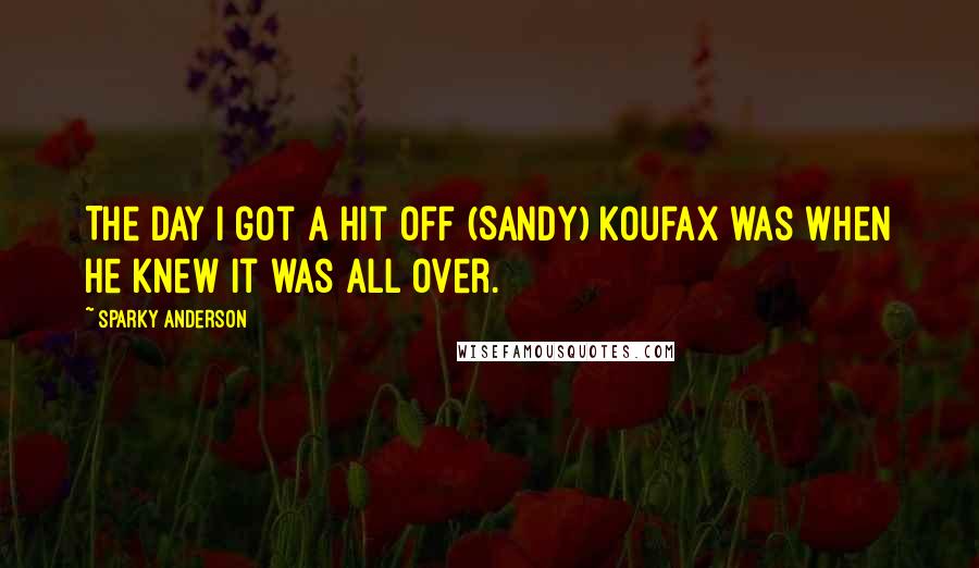 Sparky Anderson Quotes: The day I got a hit off (Sandy) Koufax was when he knew it was all over.