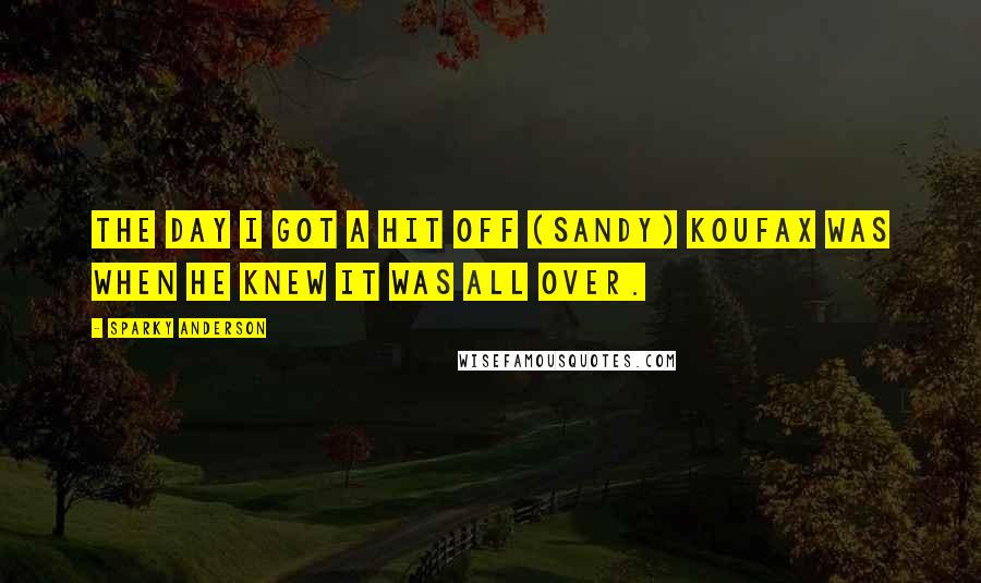 Sparky Anderson Quotes: The day I got a hit off (Sandy) Koufax was when he knew it was all over.