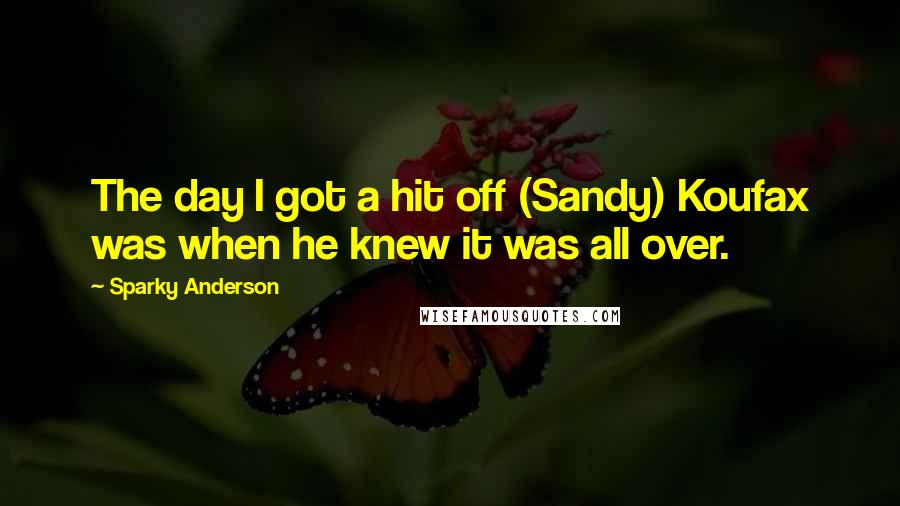 Sparky Anderson Quotes: The day I got a hit off (Sandy) Koufax was when he knew it was all over.