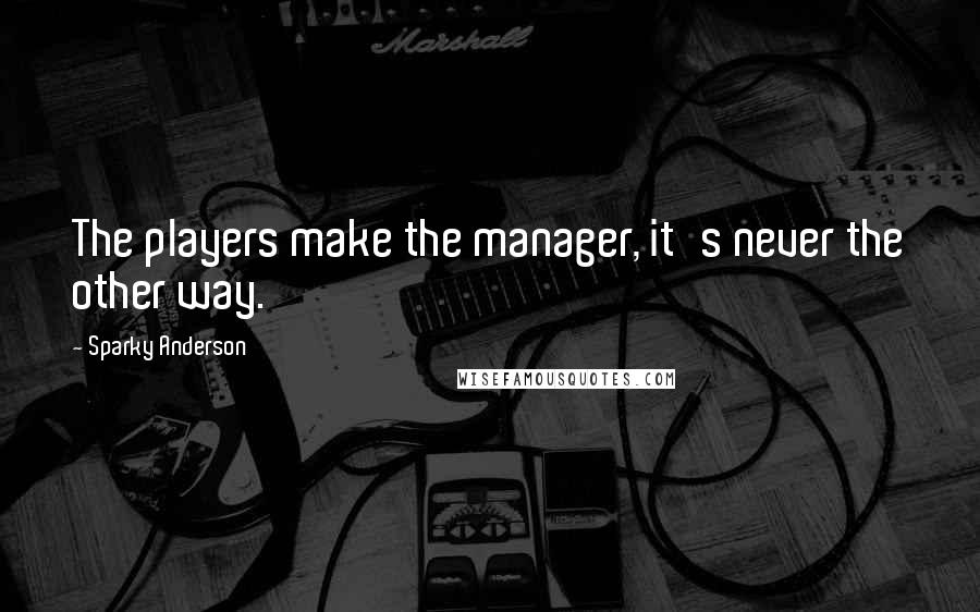 Sparky Anderson Quotes: The players make the manager, it's never the other way.