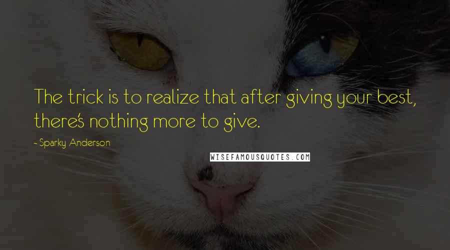 Sparky Anderson Quotes: The trick is to realize that after giving your best, there's nothing more to give.