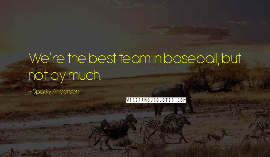 Sparky Anderson Quotes: We're the best team in baseball, but not by much.