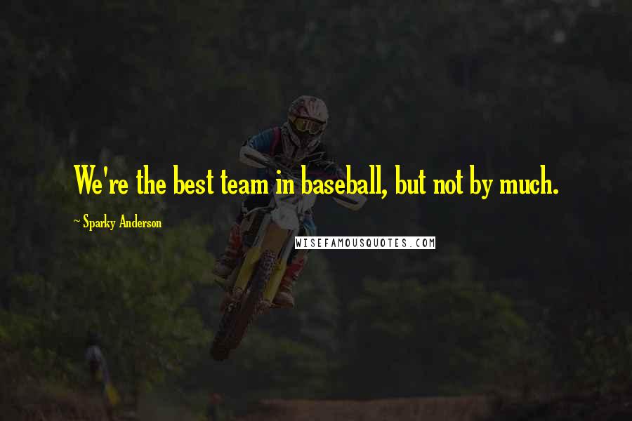 Sparky Anderson Quotes: We're the best team in baseball, but not by much.