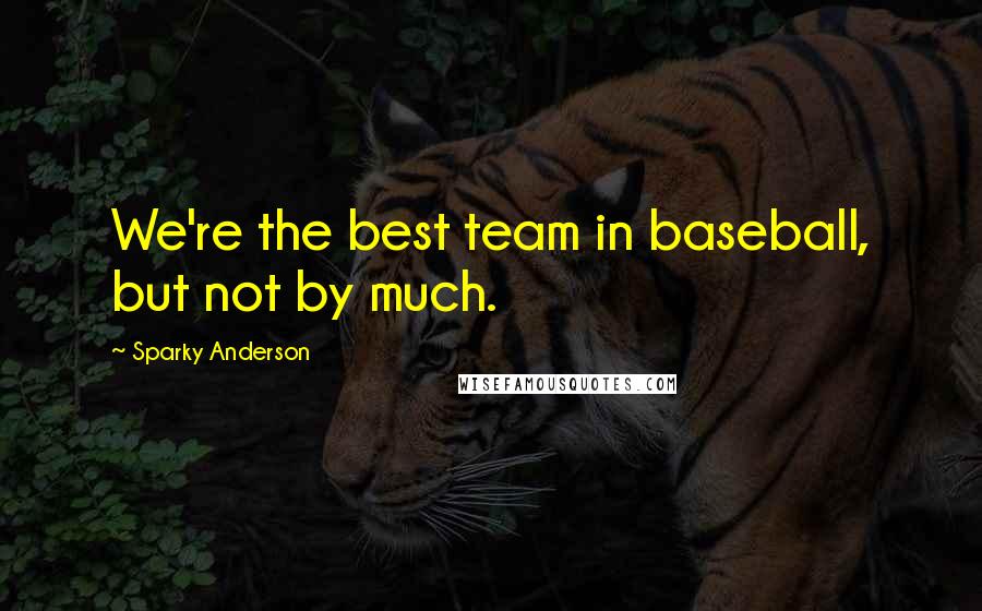 Sparky Anderson Quotes: We're the best team in baseball, but not by much.