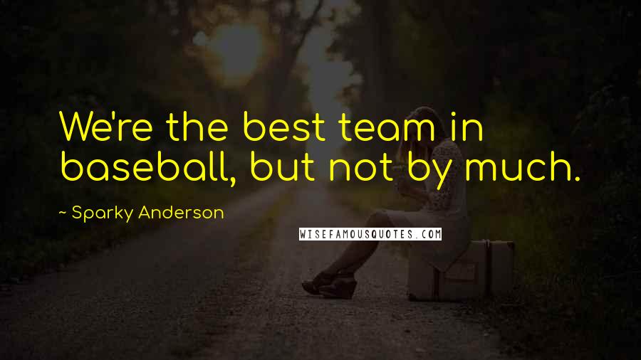 Sparky Anderson Quotes: We're the best team in baseball, but not by much.