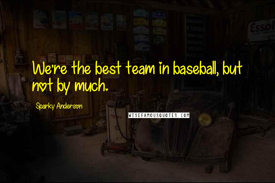 Sparky Anderson Quotes: We're the best team in baseball, but not by much.