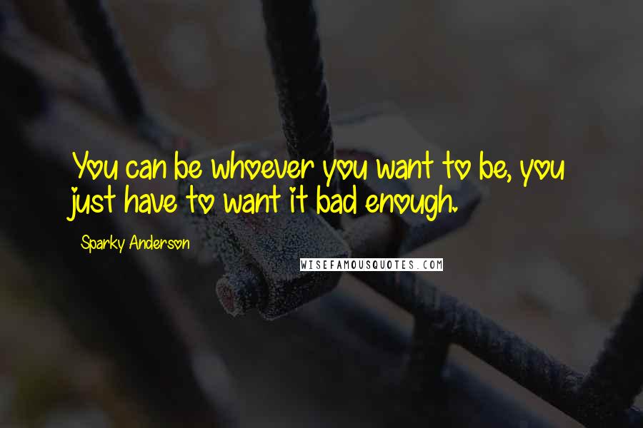 Sparky Anderson Quotes: You can be whoever you want to be, you just have to want it bad enough.