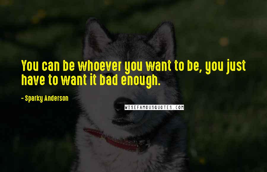 Sparky Anderson Quotes: You can be whoever you want to be, you just have to want it bad enough.