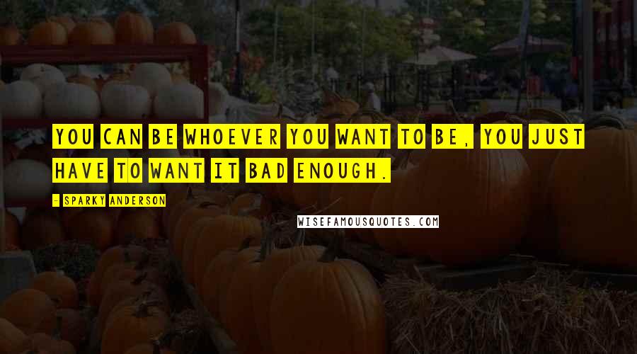 Sparky Anderson Quotes: You can be whoever you want to be, you just have to want it bad enough.