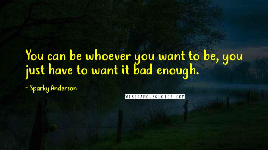 Sparky Anderson Quotes: You can be whoever you want to be, you just have to want it bad enough.