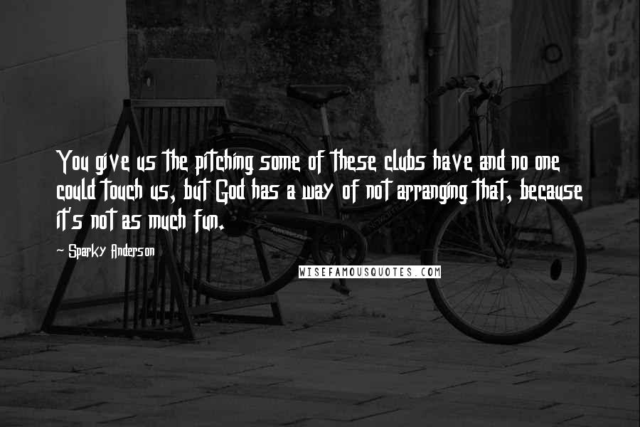 Sparky Anderson Quotes: You give us the pitching some of these clubs have and no one could touch us, but God has a way of not arranging that, because it's not as much fun.