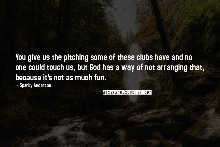 Sparky Anderson Quotes: You give us the pitching some of these clubs have and no one could touch us, but God has a way of not arranging that, because it's not as much fun.