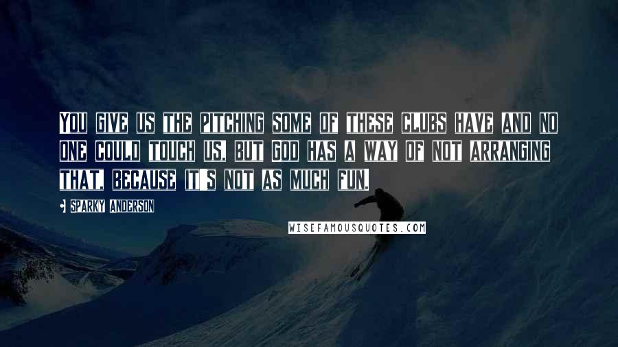 Sparky Anderson Quotes: You give us the pitching some of these clubs have and no one could touch us, but God has a way of not arranging that, because it's not as much fun.