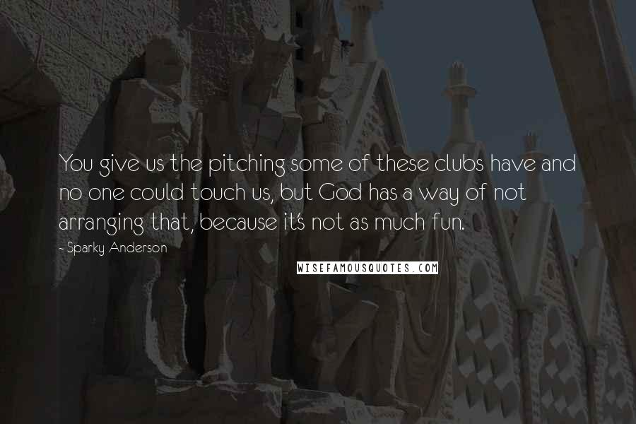 Sparky Anderson Quotes: You give us the pitching some of these clubs have and no one could touch us, but God has a way of not arranging that, because it's not as much fun.