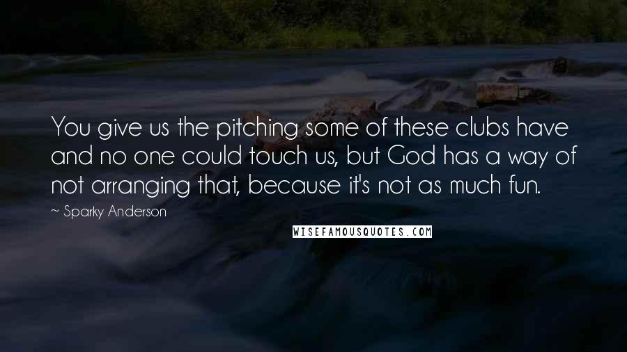 Sparky Anderson Quotes: You give us the pitching some of these clubs have and no one could touch us, but God has a way of not arranging that, because it's not as much fun.