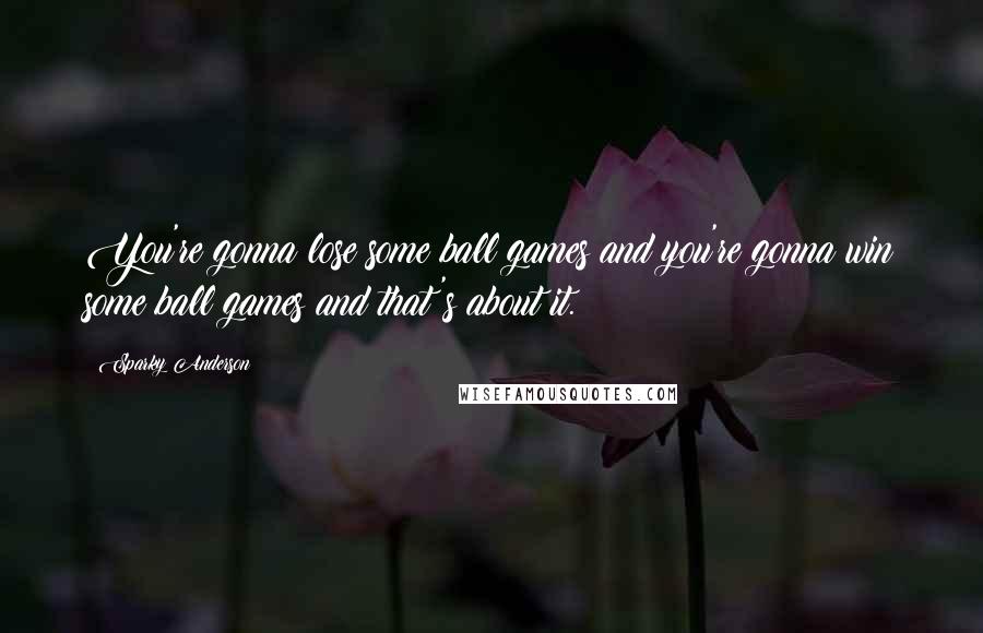 Sparky Anderson Quotes: You're gonna lose some ball games and you're gonna win some ball games and that's about it.