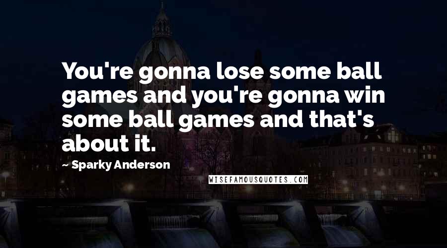 Sparky Anderson Quotes: You're gonna lose some ball games and you're gonna win some ball games and that's about it.