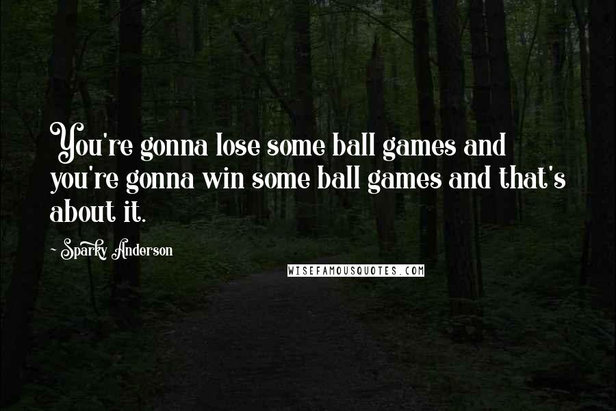 Sparky Anderson Quotes: You're gonna lose some ball games and you're gonna win some ball games and that's about it.