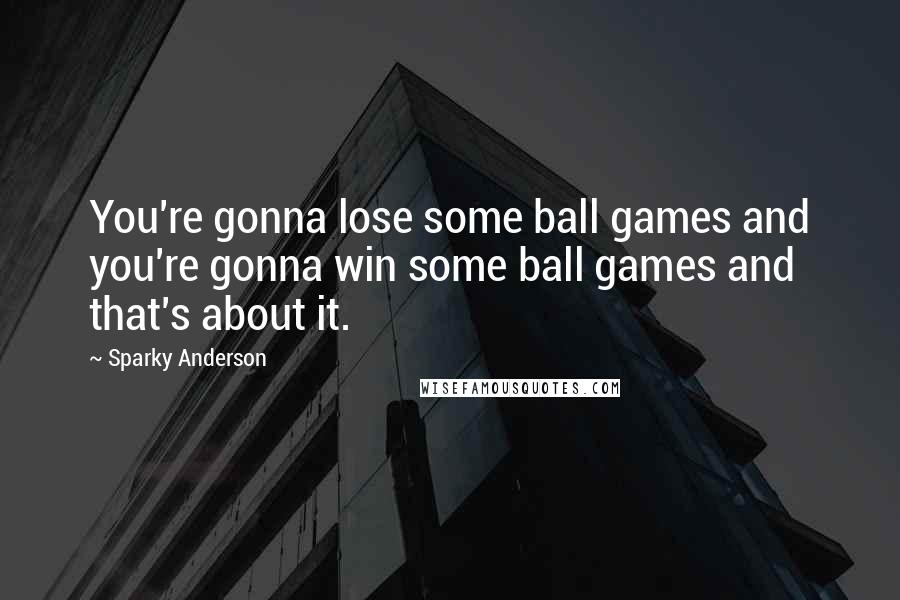 Sparky Anderson Quotes: You're gonna lose some ball games and you're gonna win some ball games and that's about it.