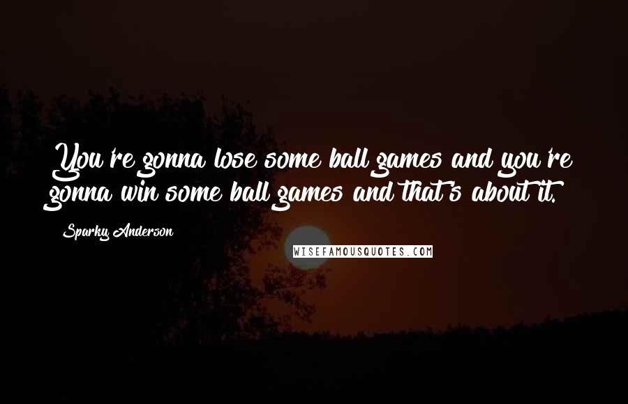 Sparky Anderson Quotes: You're gonna lose some ball games and you're gonna win some ball games and that's about it.