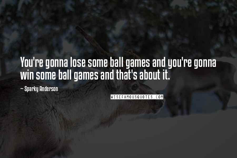 Sparky Anderson Quotes: You're gonna lose some ball games and you're gonna win some ball games and that's about it.