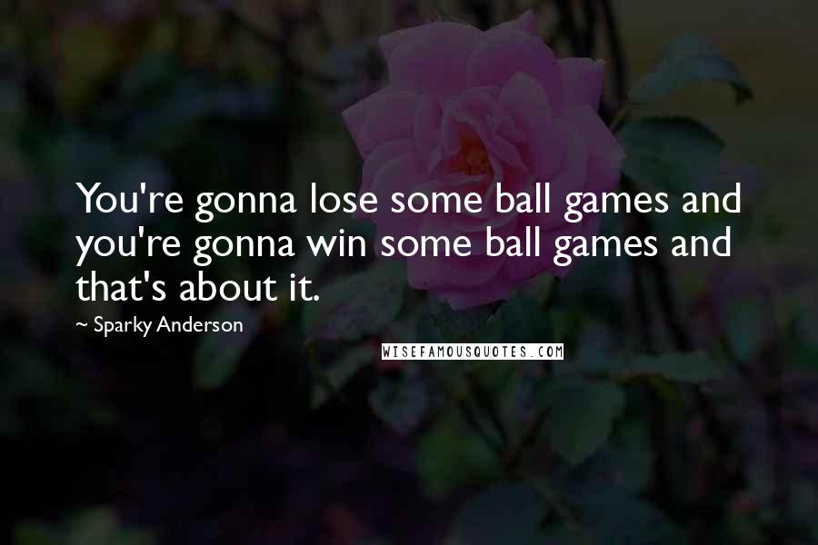 Sparky Anderson Quotes: You're gonna lose some ball games and you're gonna win some ball games and that's about it.