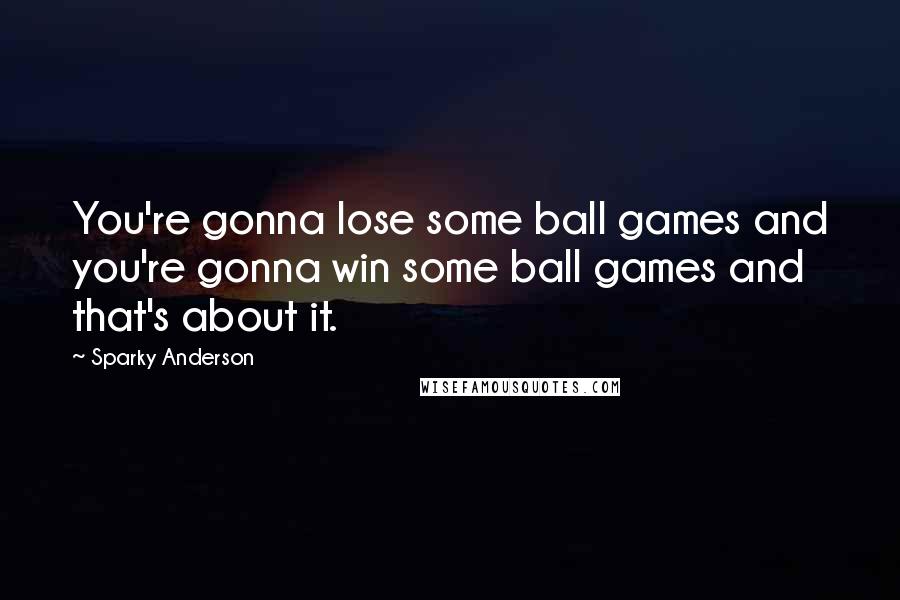 Sparky Anderson Quotes: You're gonna lose some ball games and you're gonna win some ball games and that's about it.