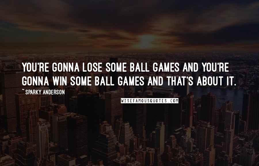 Sparky Anderson Quotes: You're gonna lose some ball games and you're gonna win some ball games and that's about it.