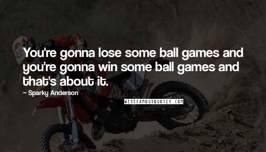 Sparky Anderson Quotes: You're gonna lose some ball games and you're gonna win some ball games and that's about it.
