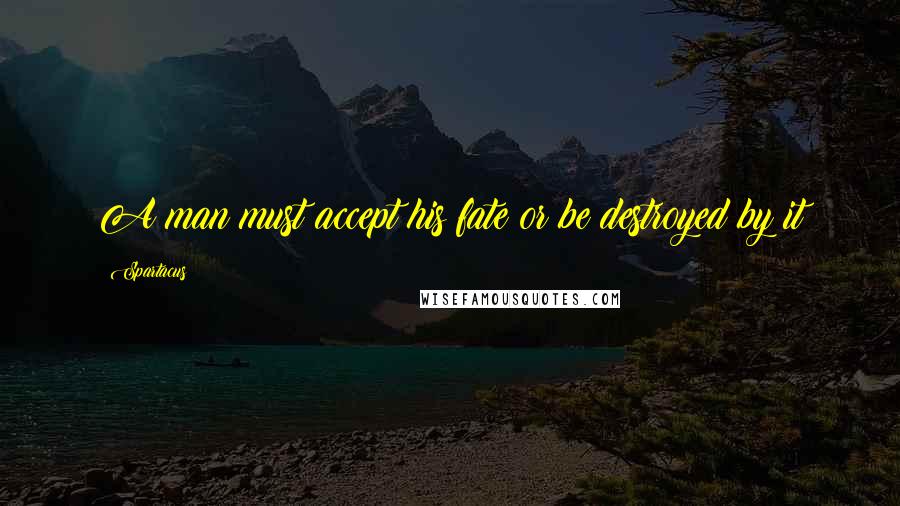 Spartacus Quotes: A man must accept his fate or be destroyed by it