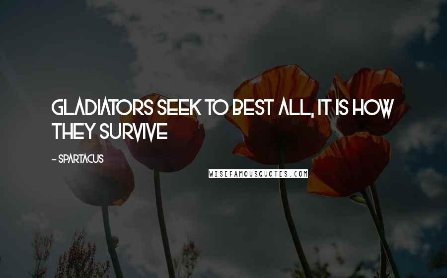 Spartacus Quotes: Gladiators seek to best all, it is how they survive