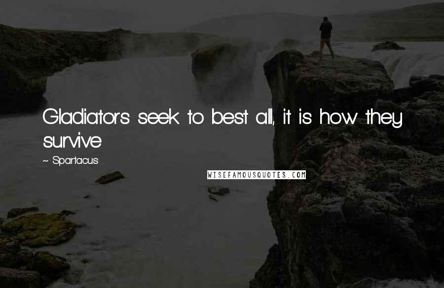 Spartacus Quotes: Gladiators seek to best all, it is how they survive