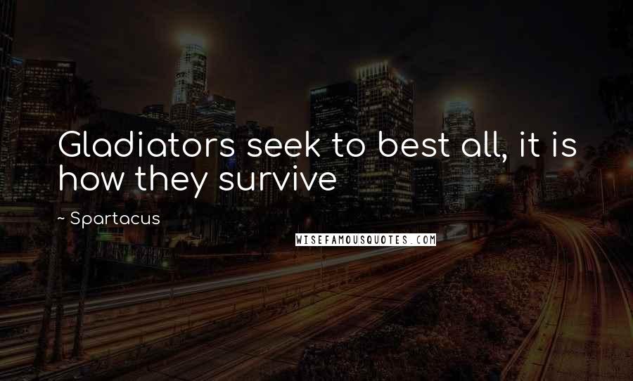 Spartacus Quotes: Gladiators seek to best all, it is how they survive