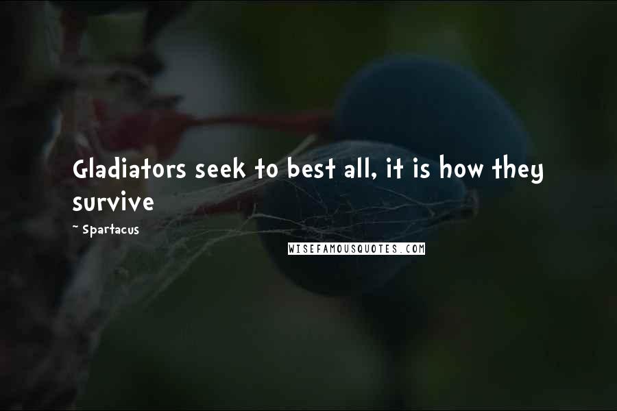 Spartacus Quotes: Gladiators seek to best all, it is how they survive