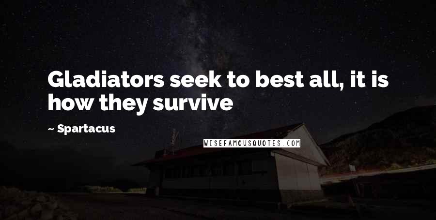 Spartacus Quotes: Gladiators seek to best all, it is how they survive