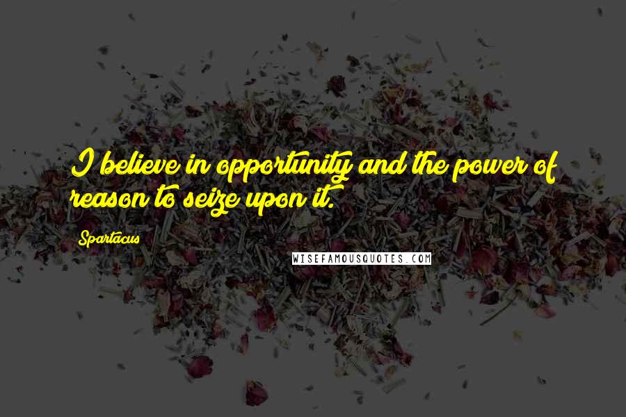 Spartacus Quotes: I believe in opportunity and the power of reason to seize upon it.