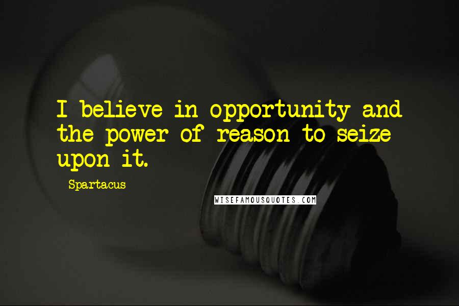 Spartacus Quotes: I believe in opportunity and the power of reason to seize upon it.