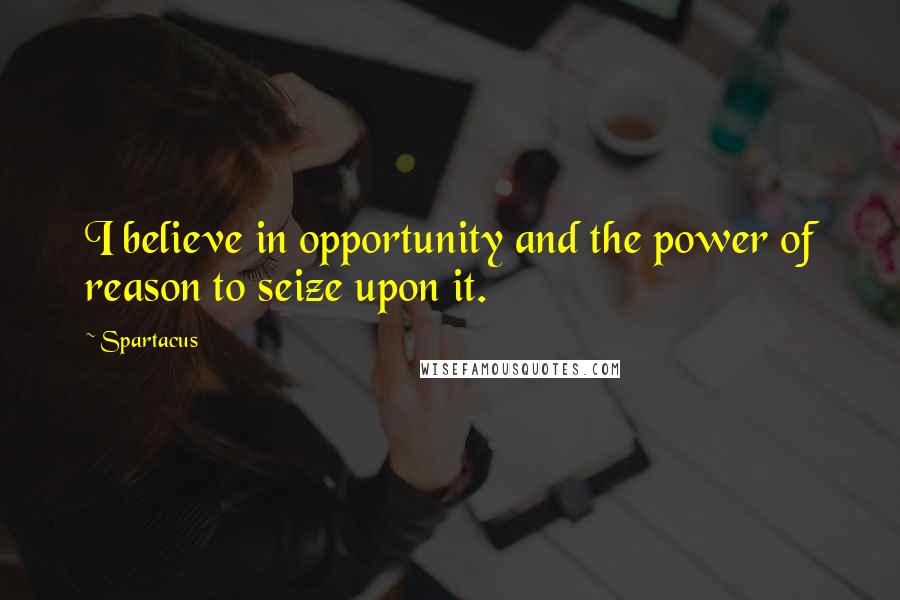 Spartacus Quotes: I believe in opportunity and the power of reason to seize upon it.