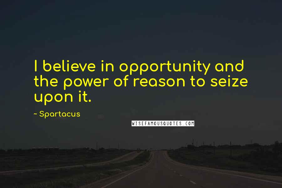 Spartacus Quotes: I believe in opportunity and the power of reason to seize upon it.