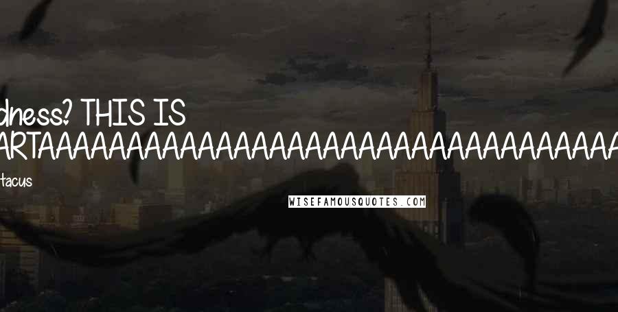 Spartacus Quotes: Madness? THIS IS SPARTAAAAAAAAAAAAAAAAAAAAAAAAAAAAAAAAAA!!