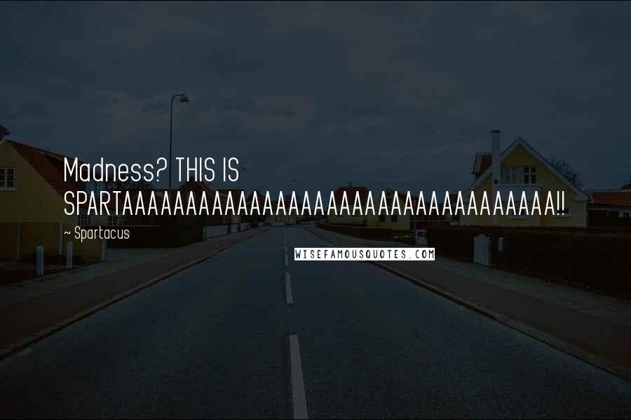 Spartacus Quotes: Madness? THIS IS SPARTAAAAAAAAAAAAAAAAAAAAAAAAAAAAAAAAAA!!