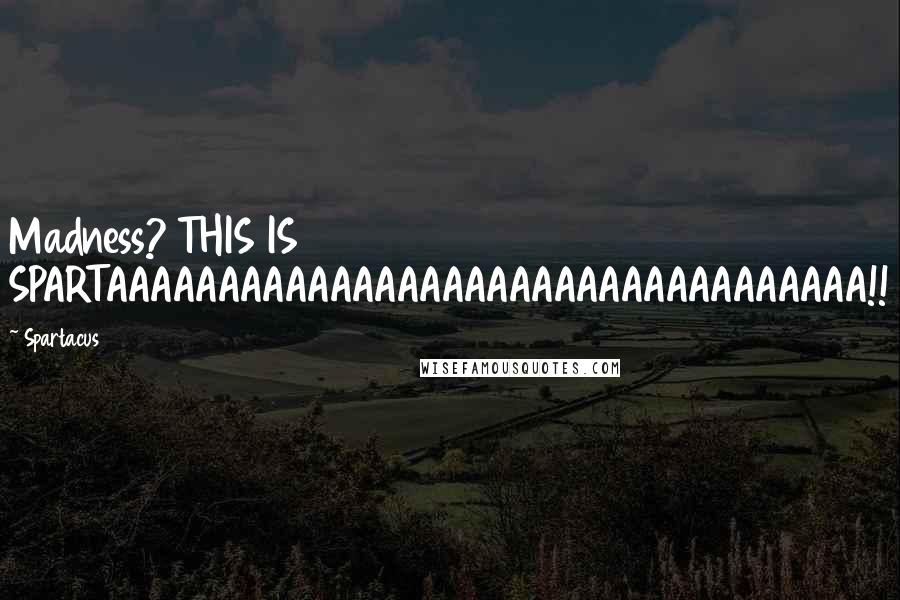 Spartacus Quotes: Madness? THIS IS SPARTAAAAAAAAAAAAAAAAAAAAAAAAAAAAAAAAAA!!