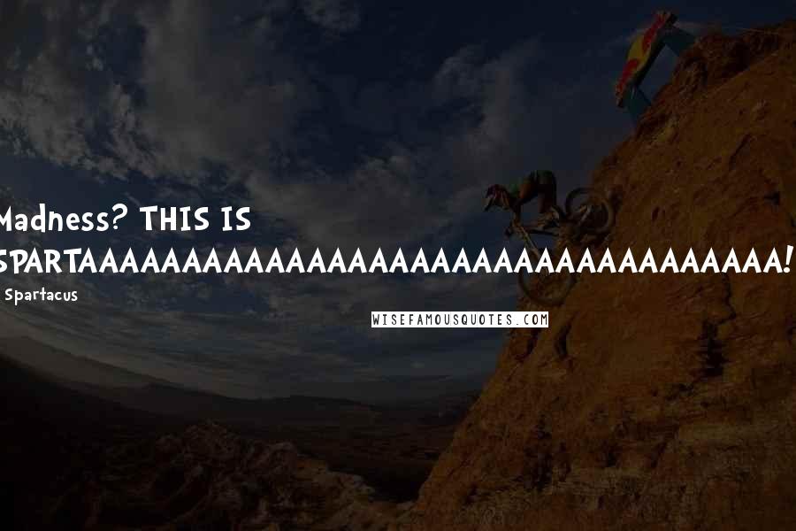 Spartacus Quotes: Madness? THIS IS SPARTAAAAAAAAAAAAAAAAAAAAAAAAAAAAAAAAAA!!