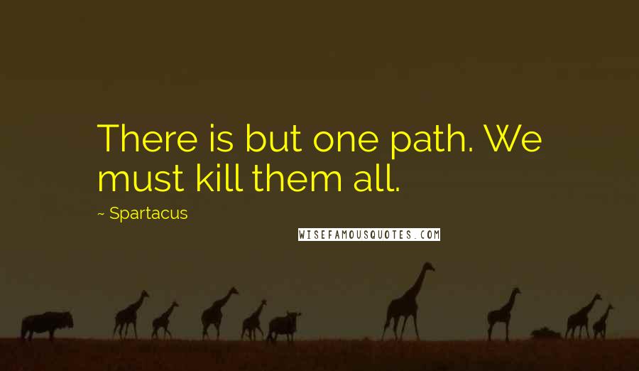 Spartacus Quotes: There is but one path. We must kill them all.