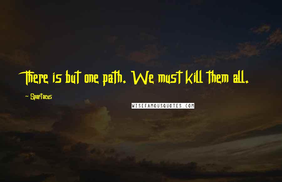 Spartacus Quotes: There is but one path. We must kill them all.