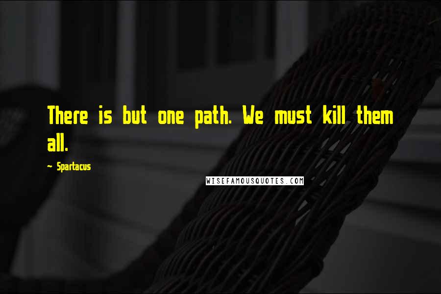 Spartacus Quotes: There is but one path. We must kill them all.