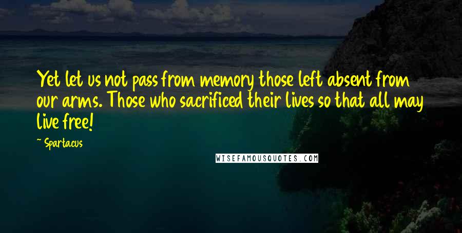 Spartacus Quotes: Yet let us not pass from memory those left absent from our arms. Those who sacrificed their lives so that all may live free!