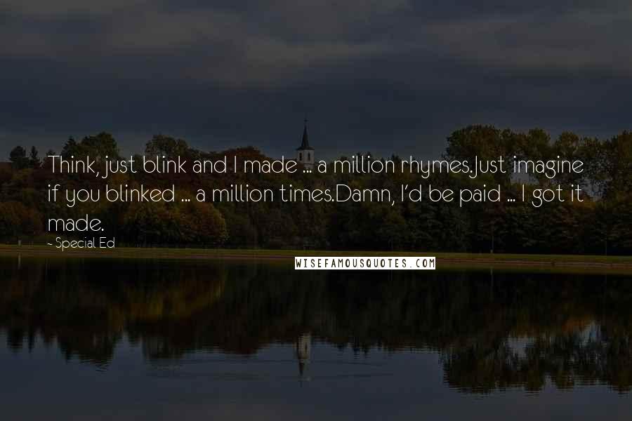 Special Ed Quotes: Think, just blink and I made ... a million rhymes.Just imagine if you blinked ... a million times.Damn, I'd be paid ... I got it made.