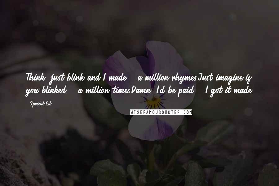 Special Ed Quotes: Think, just blink and I made ... a million rhymes.Just imagine if you blinked ... a million times.Damn, I'd be paid ... I got it made.